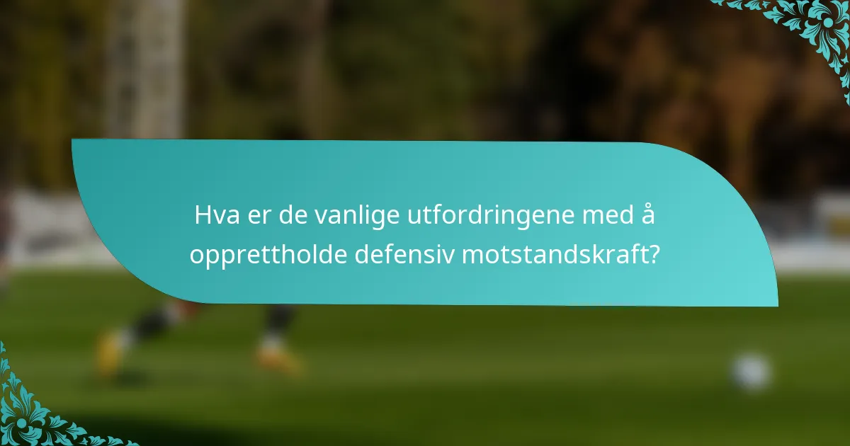 Hva er de vanlige utfordringene med å opprettholde defensiv motstandskraft?
