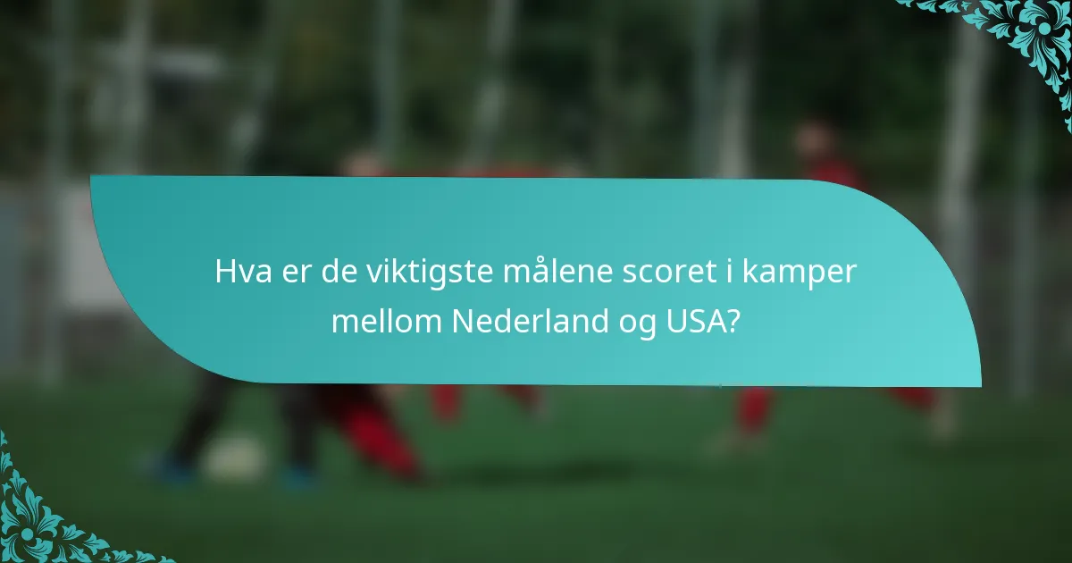 Hva er de viktigste målene scoret i kamper mellom Nederland og USA?