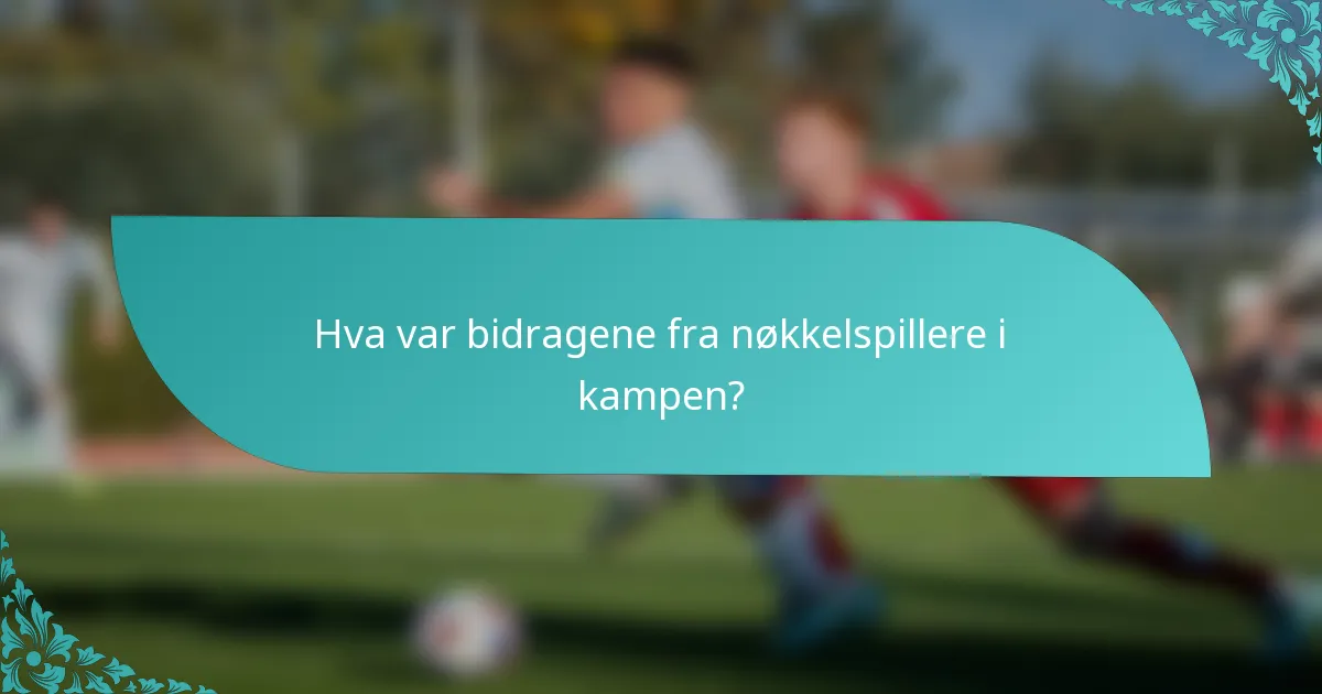 Hva var bidragene fra nøkkelspillere i kampen?