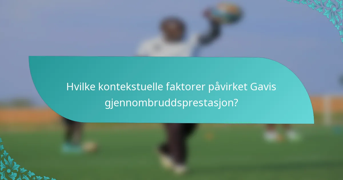 Hvilke kontekstuelle faktorer påvirket Gavis gjennombruddsprestasjon?