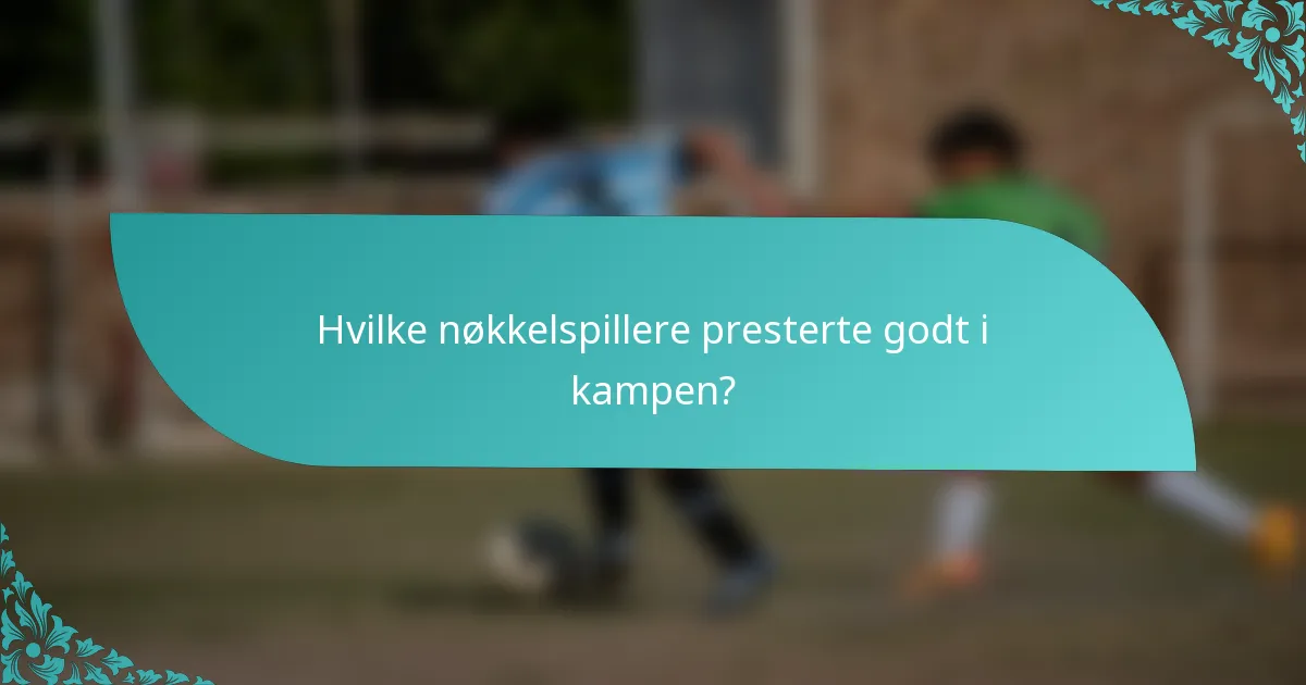 Hvilke nøkkelspillere presterte godt i kampen?