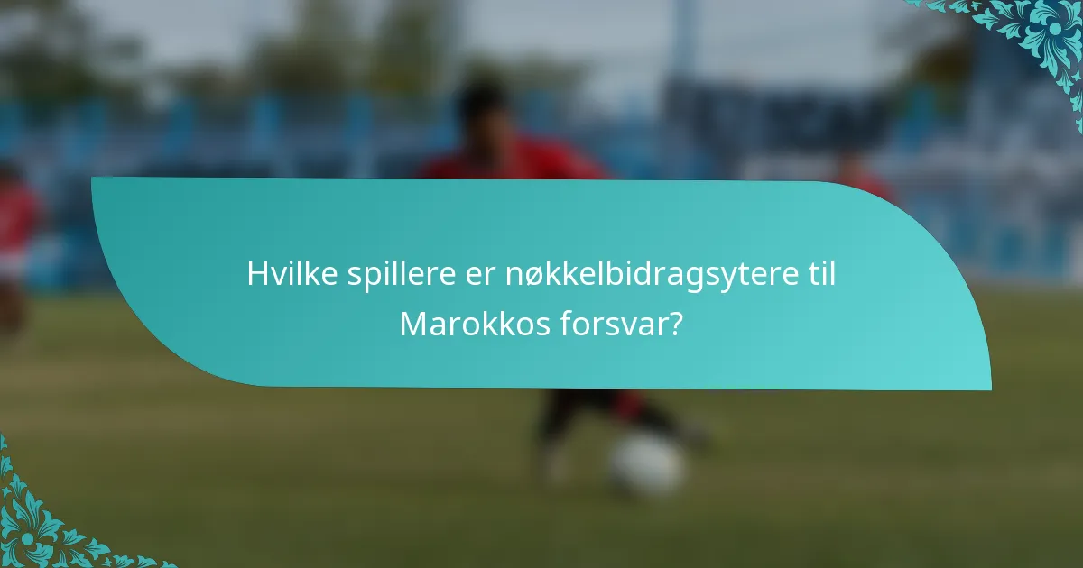 Hvilke spillere er nøkkelbidragsytere til Marokkos forsvar?