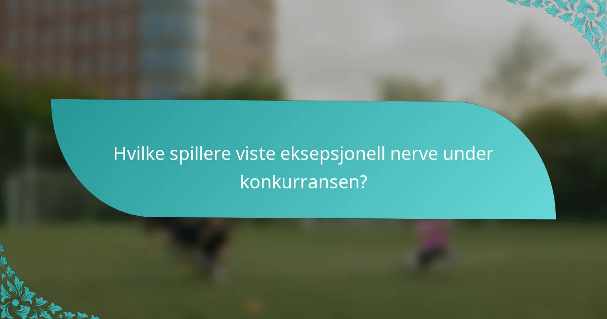 Hvilke spillere viste eksepsjonell nerve under konkurransen?