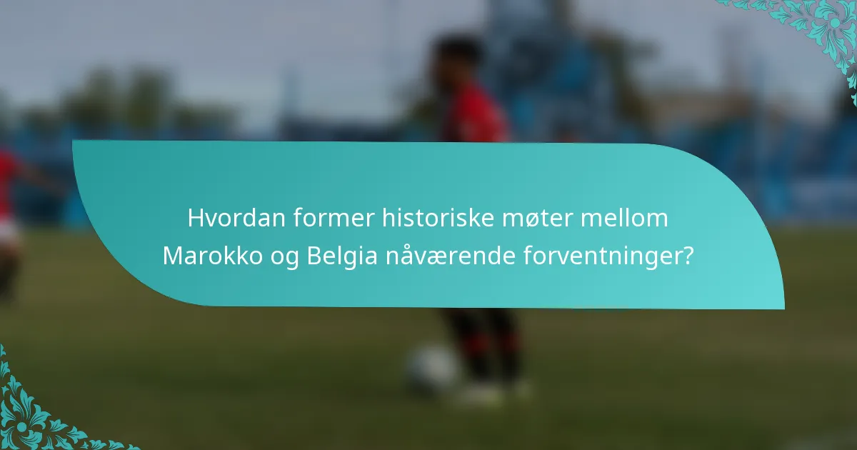 Hvordan former historiske møter mellom Marokko og Belgia nåværende forventninger?