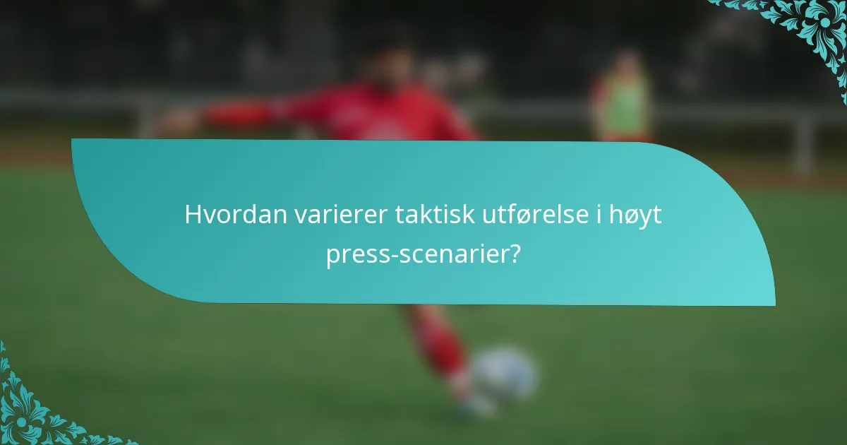 Hvordan varierer taktisk utførelse i høyt press-scenarier?